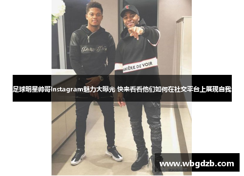 足球明星帅哥Instagram魅力大曝光 快来看看他们如何在社交平台上展现自我 足球明星帅哥Instagram魅力大曝光 快来看看他们如何在社交平台上展现自我