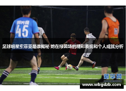 足球明星索菲亚是谁揭秘 她在绿茵场的精彩表现和个人成就分析 足球明星索菲亚是谁揭秘 她在绿茵场的精彩表现和个人成就分析