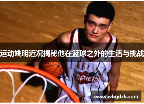 运动姚明近况揭秘他在篮球之外的生活与挑战