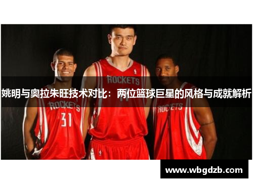 姚明与奥拉朱旺技术对比：两位篮球巨星的风格与成就解析