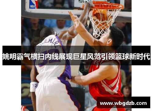 姚明霸气横扫内线展现巨星风范引领篮球新时代