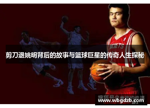 剪刀退姚明背后的故事与篮球巨星的传奇人生探秘