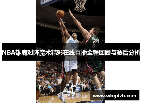 NBA雄鹿对阵魔术精彩在线直播全程回顾与赛后分析