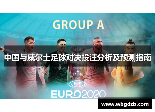 中国与威尔士足球对决投注分析及预测指南