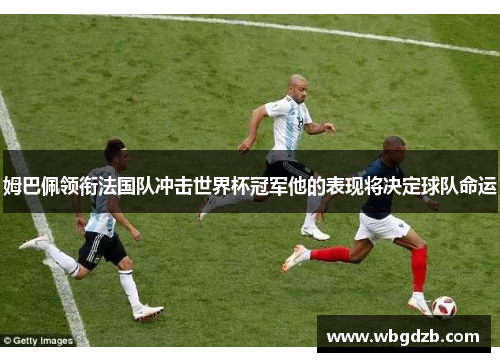 姆巴佩领衔法国队冲击世界杯冠军他的表现将决定球队命运