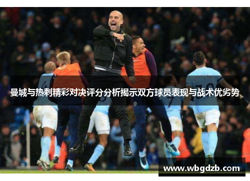 曼城与热刺精彩对决评分分析揭示双方球员表现与战术优劣势